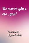 Владимир Шуля-Табиб - Ты плохо убил его , док!