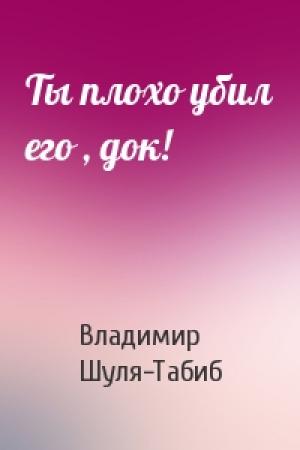 Обложка книги «Ты плохо убил его , док!» — Владимир Шуля-Табиб