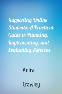 Supporting Online Students. A Practical Guide to Planning, Implementing, and Evaluating Services