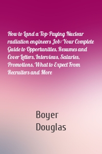 How to Land a Top-Paying Nuclear radiation engineers Job: Your Complete Guide to Opportunities, Resumes and Cover Letters, Interviews, Salaries, Promotions, What to Expect From Recruiters and More