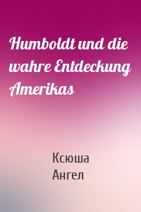 Humboldt und die wahre Entdeckung Amerikas