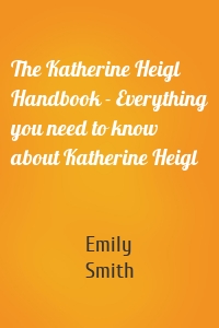 The Katherine Heigl Handbook - Everything you need to know about Katherine Heigl