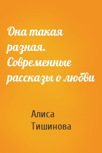 Она такая разная. Современные рассказы о любви