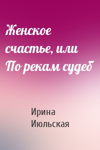 Женское счастье, или По рекам судеб