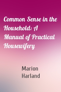 Common Sense in the Household: A Manual of Practical Housewifery