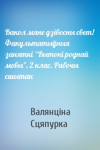 Вакол мяне дзівосны свет! Факультатыўныя заняткі “Вытокі роднай мовы". 2 клас. Рабочы сшытак