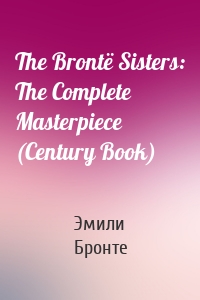 The Brontë Sisters: The Complete Masterpiece (Century Book)