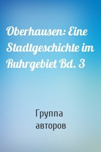 Oberhausen: Eine Stadtgeschichte im Ruhrgebiet Bd. 3