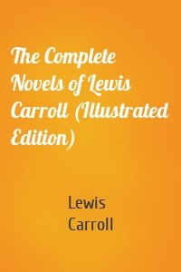 The Complete Novels of Lewis Carroll (Illustrated Edition)