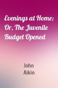 Evenings at Home; Or, The Juvenile Budget Opened