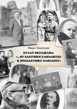 Обложка книги «Булат Окуджава: «…От бабушки Елизаветы к прабабушке Элисабет»» — Марат Гизатулин