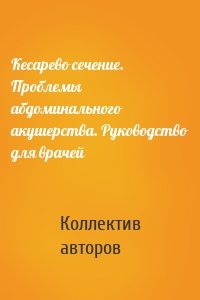 Кесарево сечение. Проблемы абдоминального акушерства. Руководство для врачей