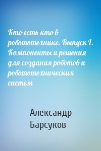 Кто есть кто в робототехнике. Выпуск I. Компоненты и решения для создания роботов и робототехнических систем