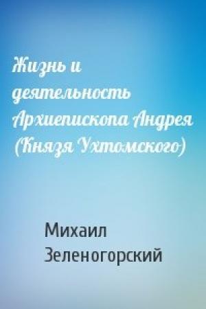 Обложка книги «Жизнь и деятельность Архиепископа Андрея (Князя Ухтомского)» — Михаил Гринберг (Зеленогорский)