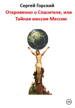 Обложка книги «Откровенно о Спасителе, или Тайная миссия Мессии» — Сергей Горский