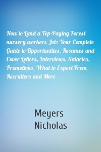 How to Land a Top-Paying Forest nursery workers Job: Your Complete Guide to Opportunities, Resumes and Cover Letters, Interviews, Salaries, Promotions, What to Expect From Recruiters and More