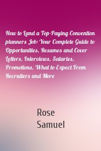 How to Land a Top-Paying Convention planners Job: Your Complete Guide to Opportunities, Resumes and Cover Letters, Interviews, Salaries, Promotions, What to Expect From Recruiters and More