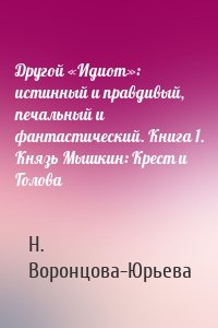 Другой «Идиот»: истинный и правдивый, печальный и фантастический. Книга 1. Князь Мышкин: Крест и Голова