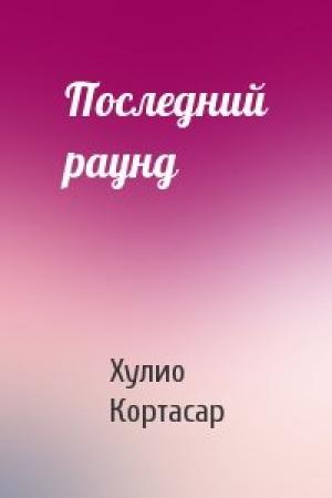 Обложка книги «Последний раунд» — Хулио Кортасар
