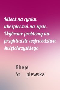 Klient na rynku ubezpieczeń na życie. Wybrane problemy na przykładzie województwa świętokrzyskiego