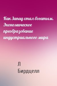 Как Запад стал богатым. Экономическое преобразование индустриального мира