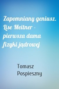 Zapomniany geniusz. Lise Meitner - pierwsza dama fizyki jądrowej