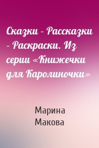 Сказки – Рассказки – Раскраски. Из серии «Книжечки для Каролиночки»