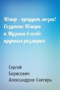 Юмор – продукт мозга! Создание Юмора и Музыки в особо крупных размерах