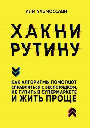 Обложка книги «Хакни рутину. Как алгоритмы помогают справляться с беспорядком, не тупить в супермаркете и жить проще» — Али Альмоссави