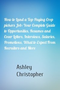 How to Land a Top-Paying Crop pickers Job: Your Complete Guide to Opportunities, Resumes and Cover Letters, Interviews, Salaries, Promotions, What to Expect From Recruiters and More