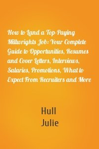 How to Land a Top-Paying Millwrights Job: Your Complete Guide to Opportunities, Resumes and Cover Letters, Interviews, Salaries, Promotions, What to Expect From Recruiters and More