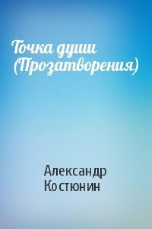 Обложка книги «Точка души (Прозатворения)» — Александр Костюнин