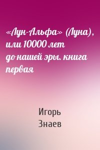 «Лун-Альфа» (Луна), или 10000 лет до нашей эры. книга первая