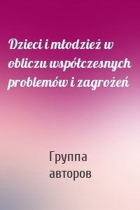 Dzieci i młodzież w obliczu współczesnych problemów i zagrożeń