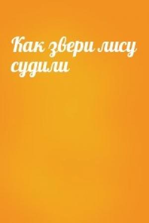 Обложка книги «Как звери лису судили»