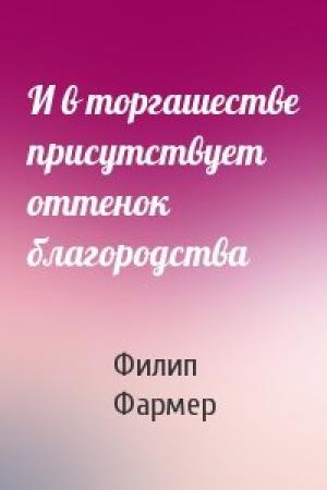 Обложка книги «И в торгашестве присутствует оттенок благородства» — Филип Фармер