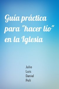 Guía práctica para "hacer lío" en la Iglesia