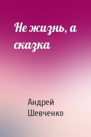 Обложка книги «Не жизнь, а сказка» — Андрей Шевченко