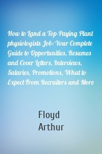 How to Land a Top-Paying Plant physiologists Job: Your Complete Guide to Opportunities, Resumes and Cover Letters, Interviews, Salaries, Promotions, What to Expect From Recruiters and More