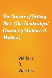The Science of Getting Rich (The Unabridged Classic by Wallace D. Wattles)