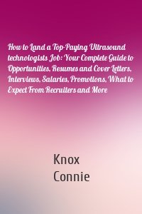 How to Land a Top-Paying Ultrasound technologists Job: Your Complete Guide to Opportunities, Resumes and Cover Letters, Interviews, Salaries, Promotions, What to Expect From Recruiters and More