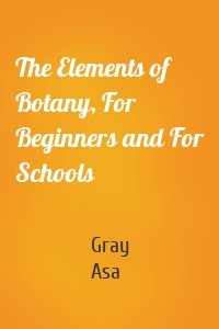 The Elements of Botany, For Beginners and For Schools