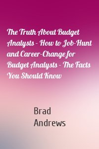 The Truth About Budget Analysts - How to Job-Hunt and Career-Change for Budget Analysts - The Facts You Should Know