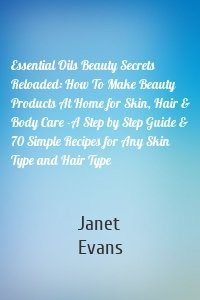 Essential Oils Beauty Secrets Reloaded: How To Make Beauty Products At Home for Skin, Hair & Body Care -A Step by Step Guide & 70 Simple Recipes for Any Skin Type and Hair Type