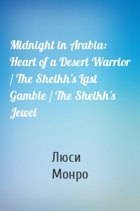 Midnight in Arabia: Heart of a Desert Warrior / The Sheikh's Last Gamble / The Sheikh's Jewel