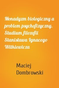 Monadyzm biologiczny a problem psychofizyczny. Studium filozofii Stanisława Ignacego Witkiewicza