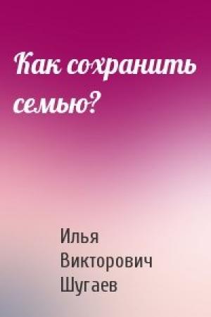 Обложка книги «Как сохранить семью?» — Илья Викторович Шугаев