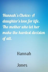 Hannah’s Choice: A daughter's love for life. The mother who let her make the hardest decision of all.