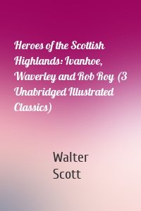 Heroes of the Scottish Highlands: Ivanhoe, Waverley and Rob Roy (3 Unabridged Illustrated Classics)