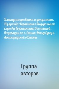 Блокадные дневники и документы. Из архива Управления Федеральной службы безопасности Российской Федерации по г. Санкт-Петербургу и Ленинградской области